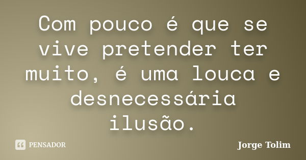 Com pouco é que se vive pretender ter muito, é uma louca e desnecessária ilusão.... Frase de Jorge Tolim.