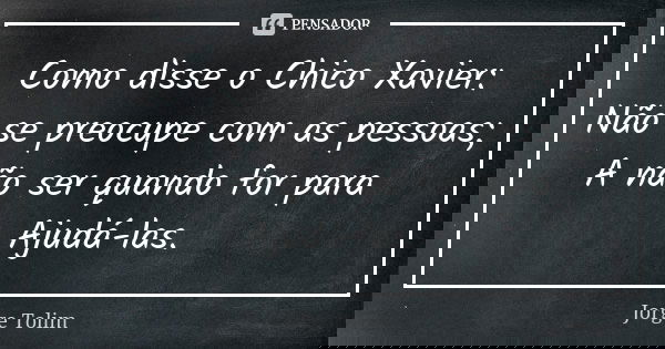 Como disse o Chico Xavier: Não se preocupe com as pessoas; A não ser quando for para Ajudá-las.... Frase de Jorge Tolim.