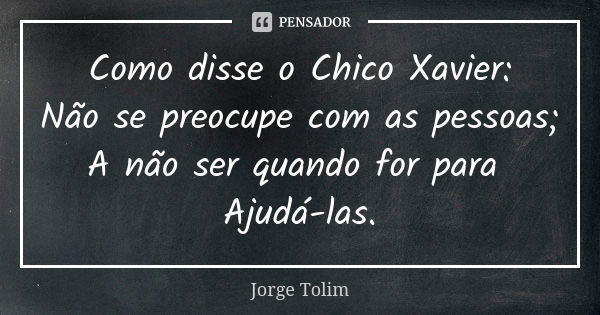 Como disse o Chico Xavier: Não se preocupe com as pessoas; A não ser quando for para Ajudá-las.... Frase de Jorge Tolim.