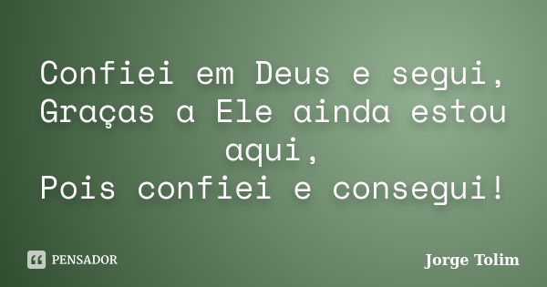 Confiei em Deus e segui, Graças a Ele ainda estou aqui, Pois confiei e consegui!... Frase de Jorge Tolim.