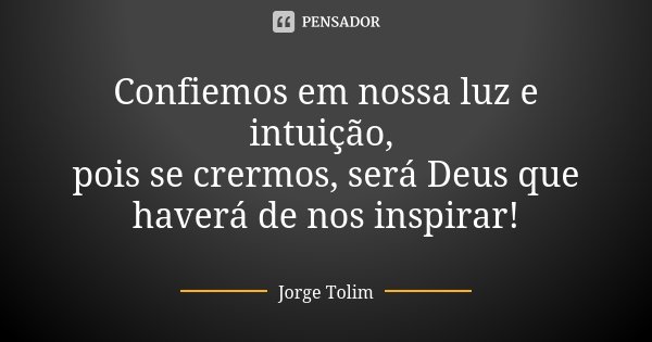 Confiemos em nossa luz e intuição, pois se crermos, será Deus que haverá de nos inspirar!... Frase de Jorge Tolim.