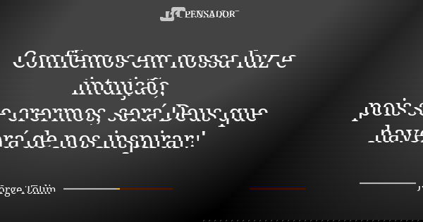 Confiemos em nossa luz e intuição, pois se crermos, será Deus que haverá de nos inspirar!... Frase de Jorge Tolim.