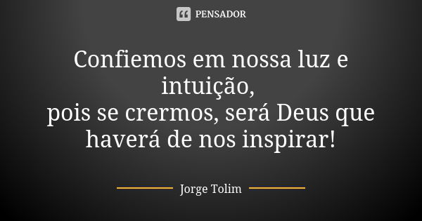 Confiemos em nossa luz e intuição, pois se crermos, será Deus que haverá de nos inspirar!... Frase de Jorge Tolim.