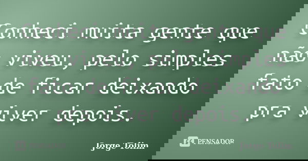 Conheci muita gente que não viveu, pelo simples fato de ficar deixando pra viver depois.... Frase de Jorge Tolim.