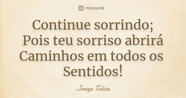 Continue sorrindo; Pois teu sorriso abrirá Caminhos em todos os Sentidos!... Frase de Jorge Tolim.