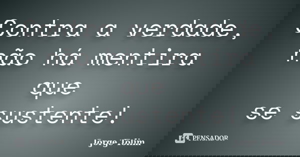 Contra a verdade, não há mentira que se sustente!... Frase de Jorge Tolim.