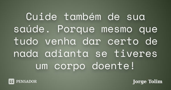 Cuide também de sua saúde. Porque mesmo que tudo venha dar certo de nada adianta se tiveres um corpo doente!... Frase de Jorge Tolim.