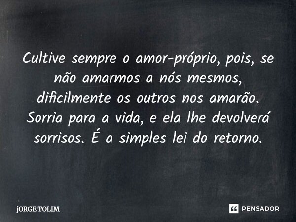 ⁠Cultive sempre o amor-próprio, pois, se não amarmos a nós mesmos, dificilmente os outros nos amarão. Sorria para a vida, e ela lhe devolverá sorrisos. É a simp... Frase de Jorge Tolim.