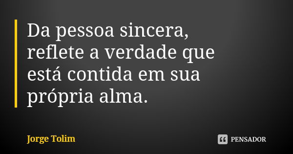 Da pessoa sincera, reflete a verdade que está contida em sua própria alma.... Frase de Jorge Tolim.