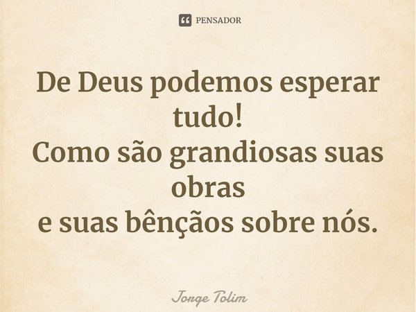 ⁠De Deus podemos esperar tudo!
Como são grandiosas suas obras
e suas bênçãos sobre nós.... Frase de Jorge Tolim.