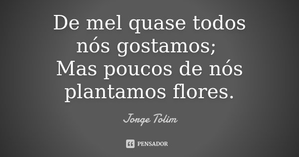 De mel quase todos nós gostamos; Mas poucos de nós plantamos flores.... Frase de Jorge Tolim.