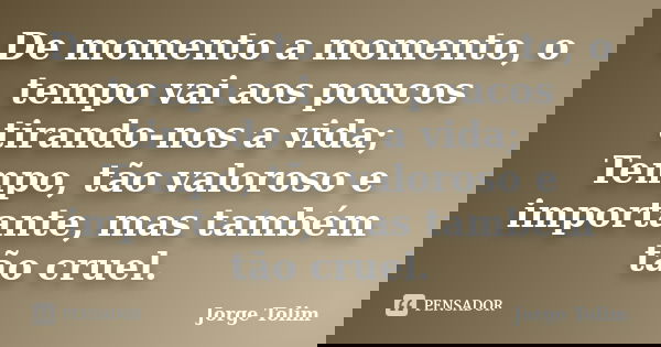 De momento a momento, o tempo vai aos poucos tirando-nos a vida; Tempo, tão valoroso e importante, mas também tão cruel.... Frase de Jorge Tolim.
