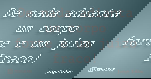De nada adianta um corpo forte e um juízo fraco!... Frase de Jorge Tolim.