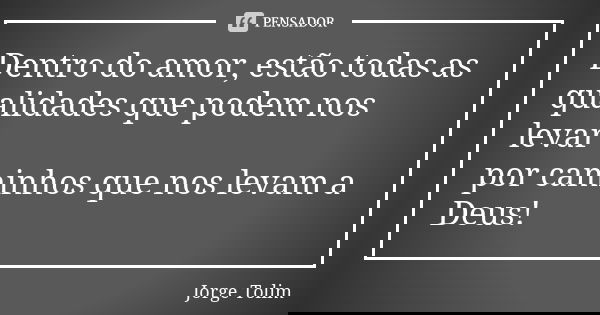 Dentro do amor, estão todas as qualidades que podem nos levar por caminhos que nos levam a Deus!... Frase de Jorge Tolim.