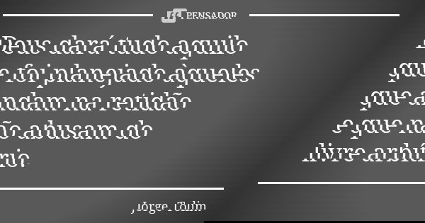 Deus dará tudo aquilo que foi planejado àqueles que andam na retidão e que não abusam do livre arbítrio.... Frase de Jorge Tolim.