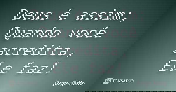 Deus é assim; Quando você acredita, Ele faz!... Frase de Jorge Tolim.