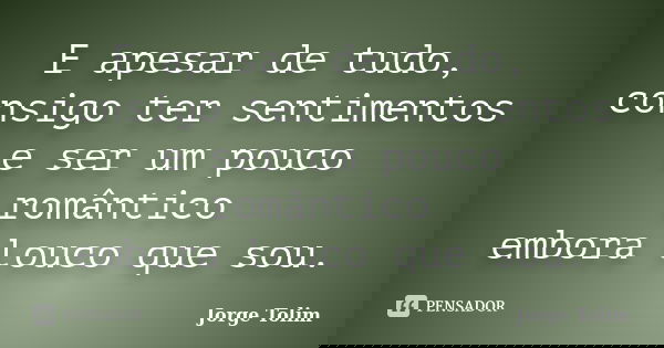 E apesar de tudo, consigo ter sentimentos e ser um pouco romântico embora louco que sou.... Frase de Jorge Tolim.