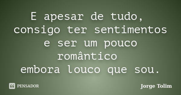 E apesar de tudo, consigo ter sentimentos e ser um pouco romântico embora louco que sou.... Frase de Jorge Tolim.