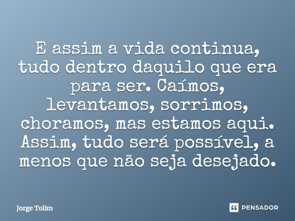 ⁠E assim a vida continua, tudo dentro daquilo que era para ser. Caímos, levantamos, sorrimos, choramos, mas estamos aqui. Assim, tudo será possível, a menos que... Frase de Jorge Tolim.