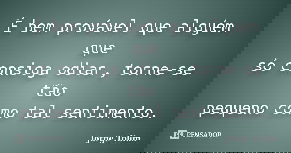 É bem provável que alguém que só consiga odiar, torne-se tão pequeno como tal sentimento.... Frase de Jorge Tolim.