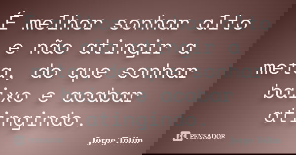 É melhor sonhar alto e não atingir a meta, do que sonhar baixo e acabar atingindo.... Frase de Jorge Tolim.