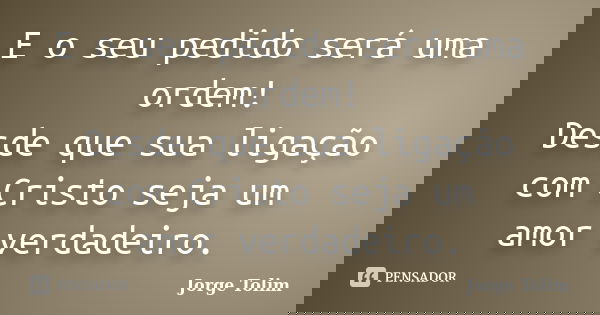 E o seu pedido será uma ordem! Desde que sua ligação com Cristo seja um amor verdadeiro.... Frase de Jorge Tolim.