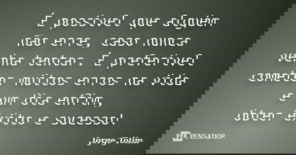 É possível que alguém não erre, caso nunca venha tentar. É preferível cometer muitos erros na vida e um dia enfim, obter êxito e sucesso!... Frase de Jorge Tolim.