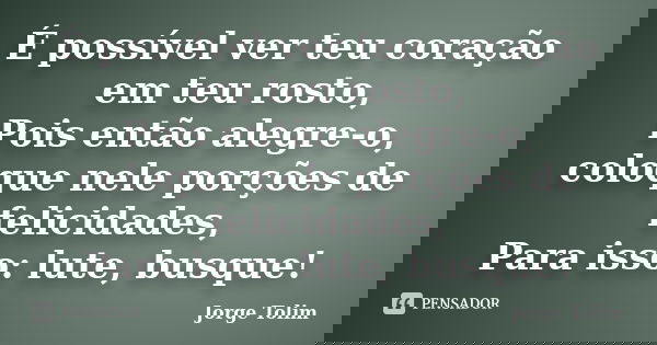 É possível ver teu coração em teu rosto, Pois então alegre-o, coloque nele porções de felicidades, Para isso: lute, busque!... Frase de Jorge Tolim.