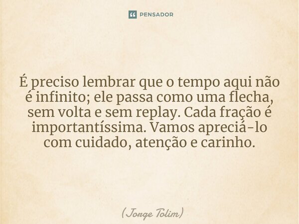⁠É preciso lembrar que o tempo aqui não é infinito; ele passa como uma flecha, sem volta e sem replay. Cada fração é importantíssima. Vamos apreciá-lo com cuida... Frase de Jorge Tolim.