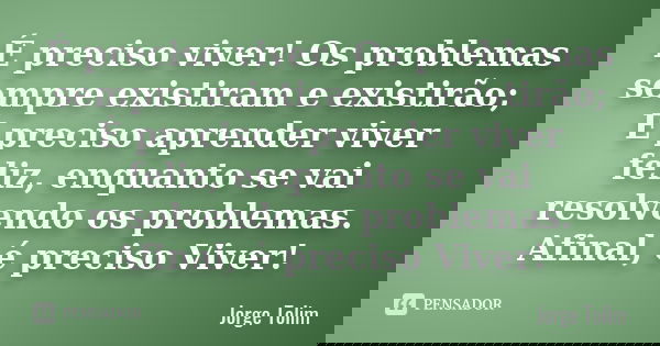 É preciso viver! Os problemas sempre existiram e existirão; É preciso aprender viver feliz, enquanto se vai resolvendo os problemas. Afinal, é preciso Viver!... Frase de Jorge Tolim.