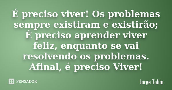 É preciso viver! Os problemas sempre existiram e existirão; É preciso aprender viver feliz, enquanto se vai resolvendo os problemas. Afinal, é preciso Viver!... Frase de Jorge Tolim.