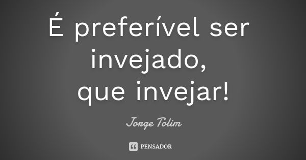 É preferível ser invejado, que invejar!... Frase de Jorge Tolim.