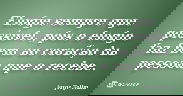 Elogie sempre que possível, pois o elogio faz bem ao coração da pessoa que o recebe.... Frase de Jorge Tolim.