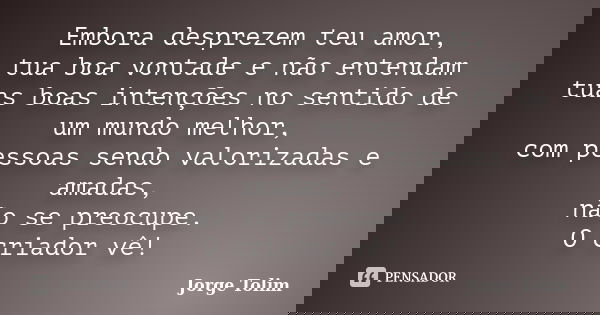 Embora desprezem teu amor, tua boa vontade e não entendam tuas boas intenções no sentido de um mundo melhor, com pessoas sendo valorizadas e amadas, não se preo... Frase de Jorge Tolim.