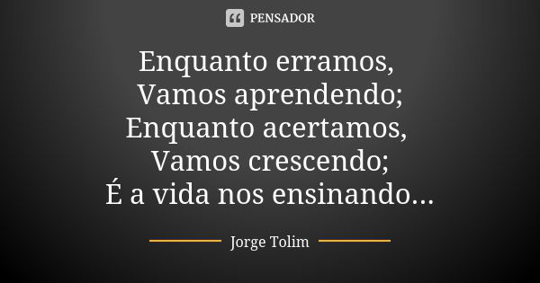 Enquanto erramos, Vamos aprendendo; Enquanto acertamos, Vamos crescendo; É a vida nos ensinando...... Frase de Jorge Tolim.