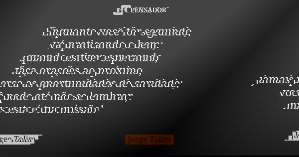 Enquanto você for seguindo, vá praticando o bem; quando estiver esperando, faça orações ao próximo, jamais perca as oportunidades de caridade; você pode até não... Frase de Jorge Tolim.