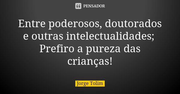 Entre poderosos, doutorados e outras intelectualidades; Prefiro a pureza das crianças!... Frase de Jorge Tolim.