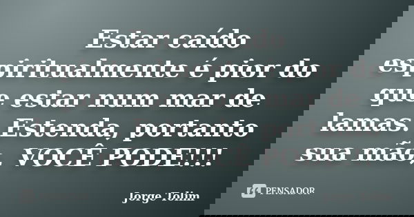 Estar caído espiritualmente é pior do que estar num mar de lamas. Estenda, portanto sua mão, VOCÊ PODE!!!... Frase de Jorge Tolim.
