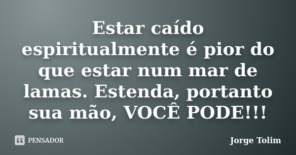 Estar caído espiritualmente é pior do que estar num mar de lamas. Estenda, portanto sua mão, VOCÊ PODE!!!... Frase de Jorge Tolim.