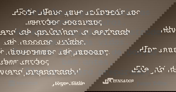 Este Deus que clareia as mentes escuras, Haverá de aplainar a estrada de nossas vidas. Por onde haveremos de passar, bem antes, Ele já haverá preparado!... Frase de Jorge Tolim.