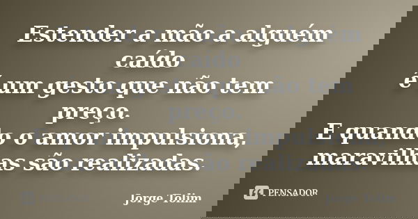 Estender a mão a alguém caído é um gesto que não tem preço. E quando o amor impulsiona, maravilhas são realizadas.... Frase de Jorge Tolim.