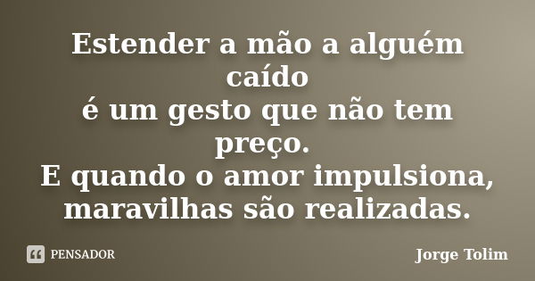 Estender a mão a alguém caído é um gesto que não tem preço. E quando o amor impulsiona, maravilhas são realizadas.... Frase de Jorge Tolim.