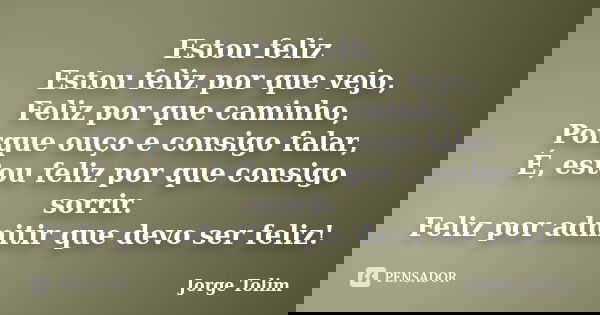 Estou feliz Estou feliz por que vejo, Feliz por que caminho, Porque ouço e consigo falar, É, estou feliz por que consigo sorrir. Feliz por admitir que devo ser ... Frase de Jorge Tolim.