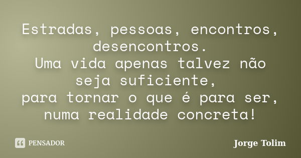 Estradas, pessoas, encontros, desencontros. Uma vida apenas talvez não seja suficiente, para tornar o que é para ser, numa realidade concreta!... Frase de Jorge Tolim.