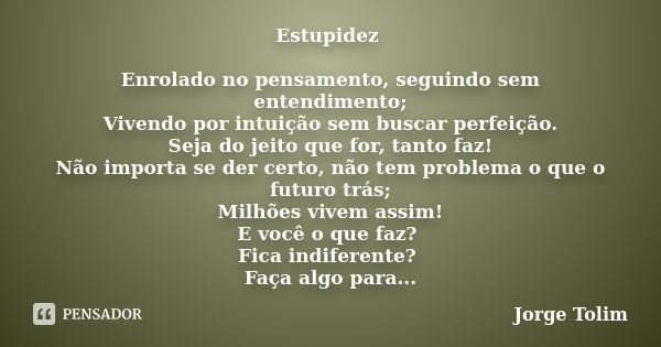 Estupidez Enrolado no pensamento, seguindo sem entendimento; Vivendo por intuição sem buscar perfeição. Seja do jeito que for, tanto faz! Não importa se der cer... Frase de Jorge Tolim.