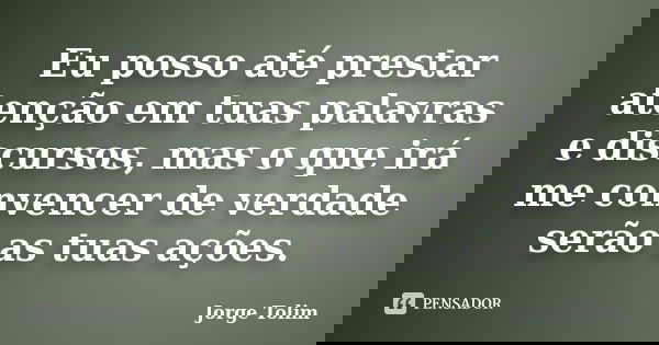 Eu posso até prestar atenção em tuas palavras e discursos, mas o que irá me convencer de verdade serão as tuas ações.... Frase de Jorge Tolim.