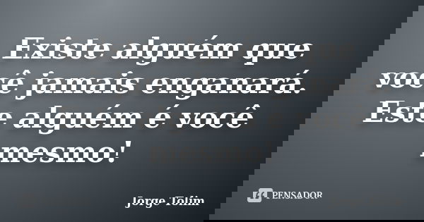 Existe alguém que você jamais enganará. Este alguém é você mesmo!... Frase de Jorge Tolim.
