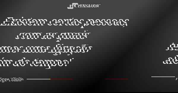 Existem certas pessoas, com as quais temos uma ligação além do tempo!... Frase de Jorge Tolim.