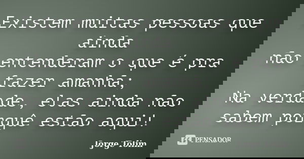 Existem muitas pessoas que ainda não entenderam o que é pra fazer amanhã; Na verdade, elas ainda não sabem porquê estão aqui!... Frase de Jorge Tolim.