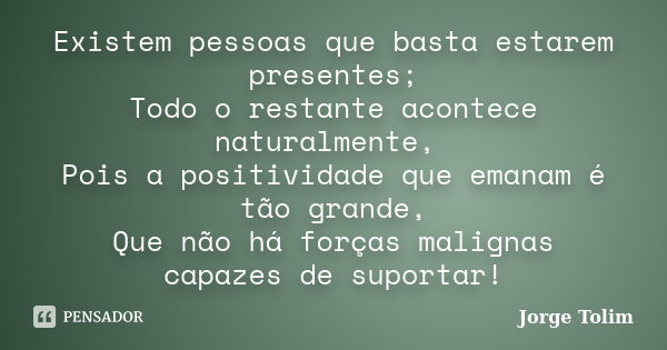 Existem pessoas que basta estarem presentes; Todo o restante acontece naturalmente, Pois a positividade que emanam é tão grande, Que não há forças malignas capa... Frase de Jorge Tolim.